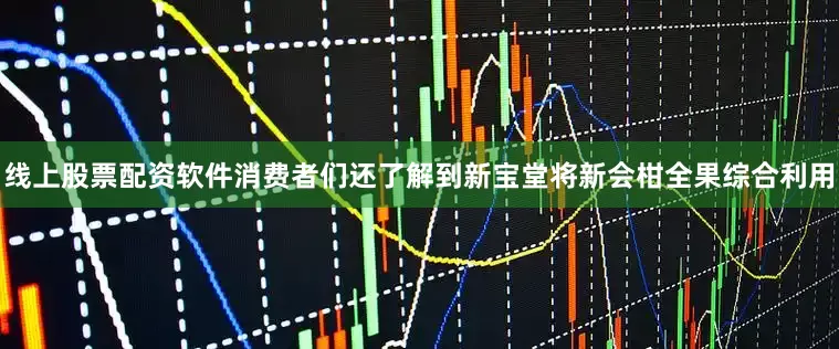 线上股票配资软件消费者们还了解到新宝堂将新会柑全果综合利用
