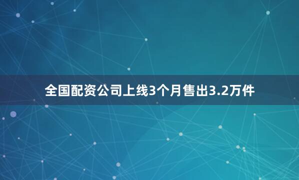 全国配资公司上线3个月售出3.2万件