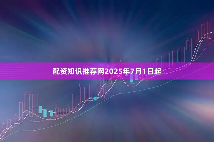 配资知识推荐网2025年7月1日起