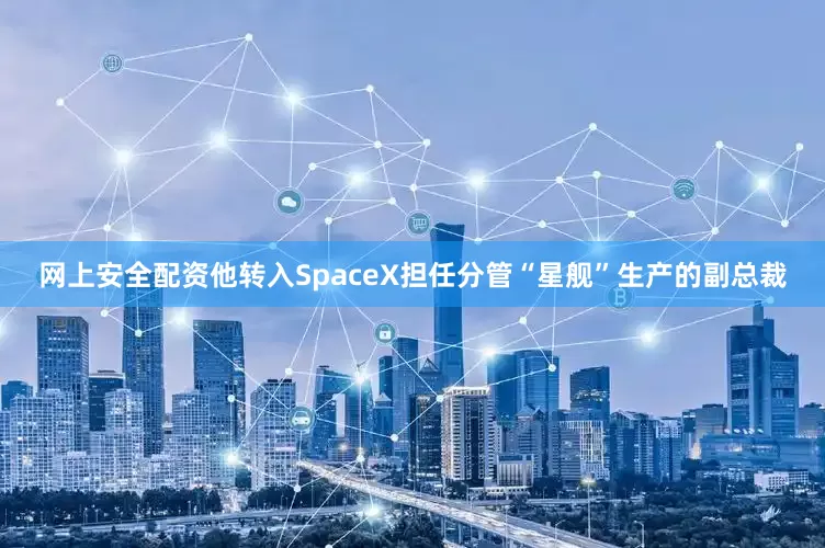 网上安全配资他转入SpaceX担任分管“星舰”生产的副总裁