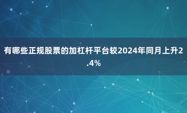 有哪些正规股票的加杠杆平台较2024年同月上升2.4%