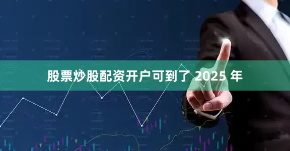 股票炒股配资开户可到了 2025 年
