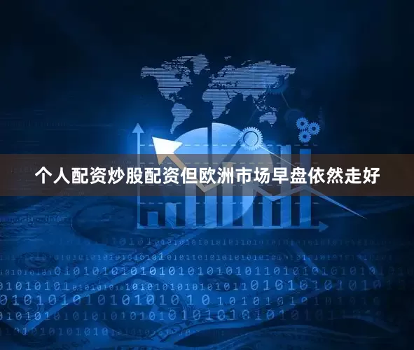 个人配资炒股配资但欧洲市场早盘依然走好