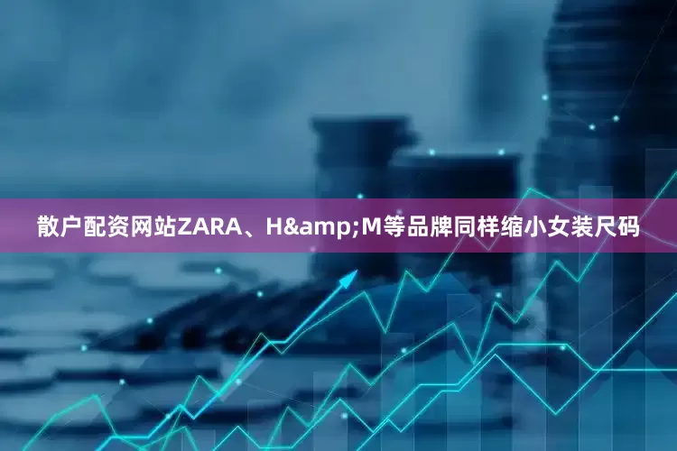 散户配资网站ZARA、H&M等品牌同样缩小女装尺码