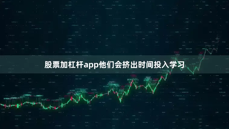股票加杠杆app他们会挤出时间投入学习