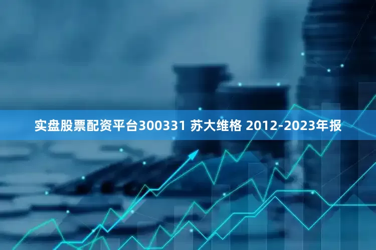 实盘股票配资平台300331 苏大维格 2012-2023年报