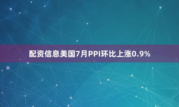 配资信息美国7月PPI环比上涨0.9%