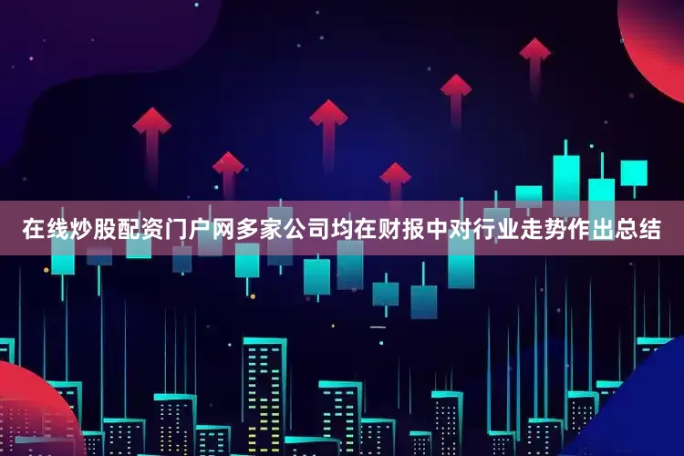 在线炒股配资门户网多家公司均在财报中对行业走势作出总结
