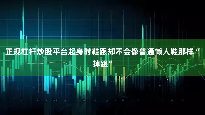正规杠杆炒股平台起身时鞋跟却不会像普通懒人鞋那样“掉跟”