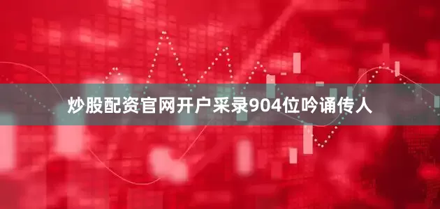 炒股配资官网开户采录904位吟诵传人