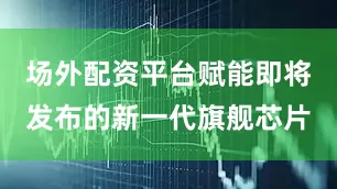 场外配资平台赋能即将发布的新一代旗舰芯片