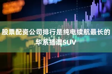股票配资公司排行是纯电续航最长的华系插混SUV