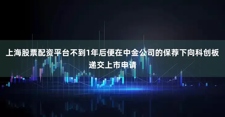 上海股票配资平台不到1年后便在中金公司的保荐下向科创板递交上市申请