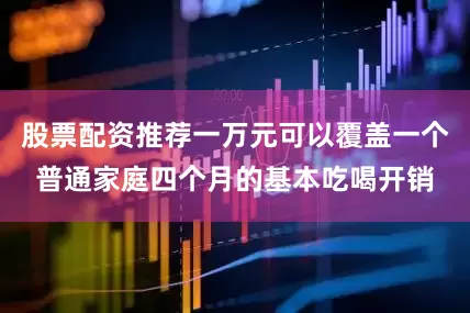 股票配资推荐一万元可以覆盖一个普通家庭四个月的基本吃喝开销