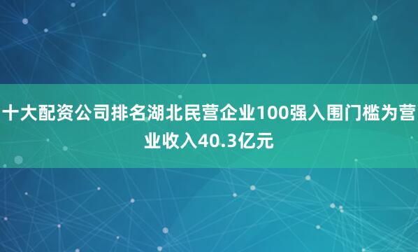 十大配资公司排名湖北民营企业100强入围门槛为营业收入40.3亿元