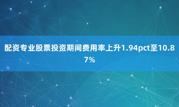 配资专业股票投资期间费用率上升1.94pct至10.87%