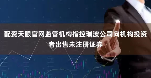 配资天眼官网监管机构指控瑞波公司向机构投资者出售未注册证券