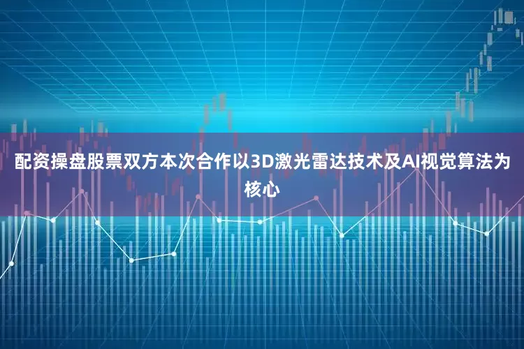 配资操盘股票双方本次合作以3D激光雷达技术及AI视觉算法为核心