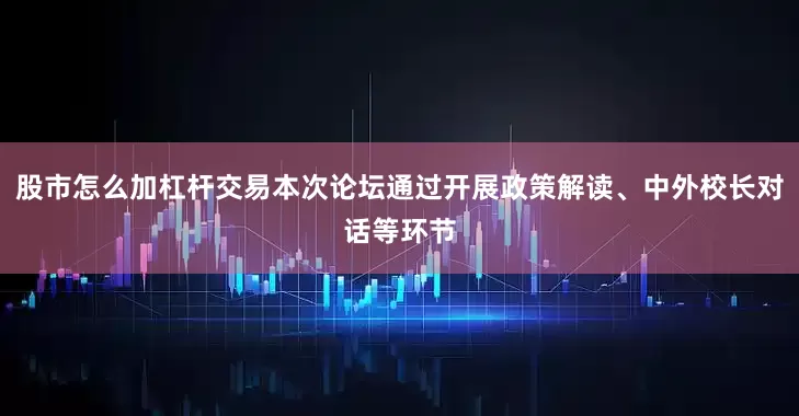 股市怎么加杠杆交易本次论坛通过开展政策解读、中外校长对话等环节