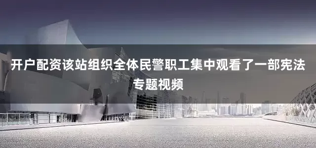 开户配资该站组织全体民警职工集中观看了一部宪法专题视频