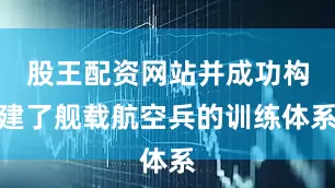 股王配资网站并成功构建了舰载航空兵的训练体系