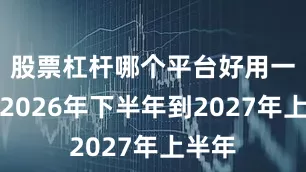 股票杠杆哪个平台好用一点从2026年下半年到2027年上半年