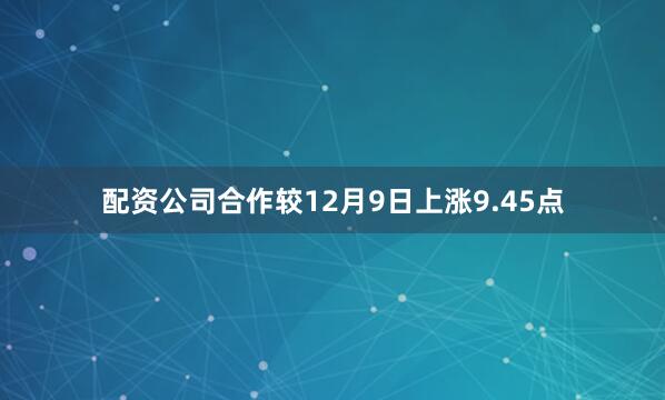 配资公司合作较12月9日上涨9.45点
