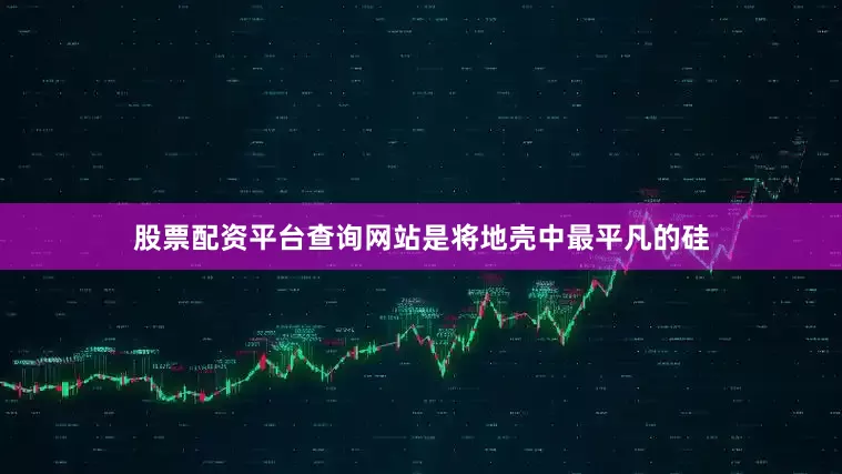 股票配资平台查询网站是将地壳中最平凡的硅