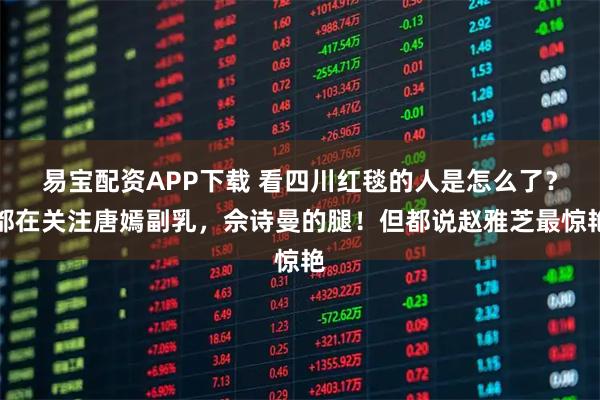 易宝配资APP下载 看四川红毯的人是怎么了?都在关注唐嫣副乳,佘诗曼的腿!但都说赵雅芝最惊艳