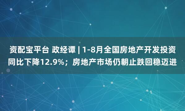 资配宝平台 政经谭 | 1-8月全国房地产开发投资同比下降12.9%；房地产市场仍朝止跌回稳迈进