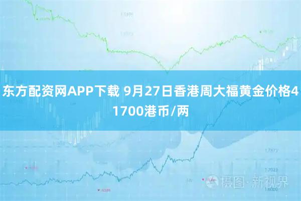 东方配资网APP下载 9月27日香港周大福黄金价格41700港币/两