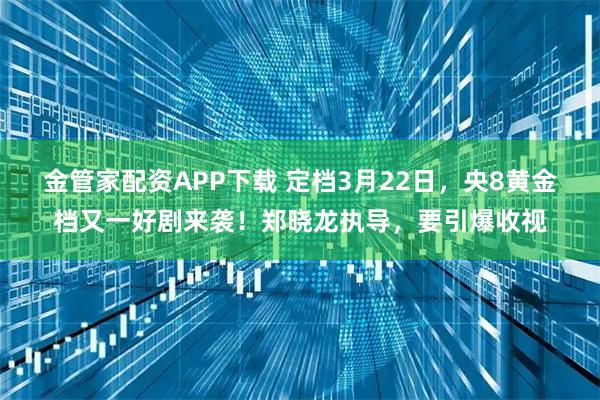 金管家配资APP下载 定档3月22日，央8黄金档又一好剧来袭！郑晓龙执导，要引爆收视