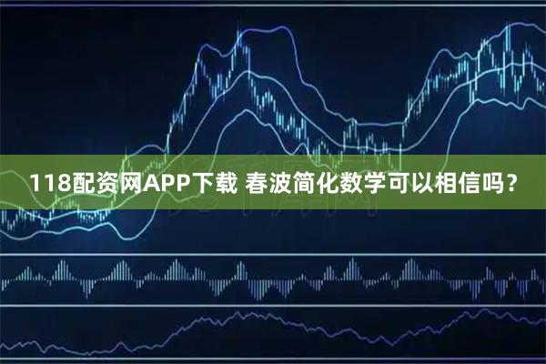 118配资网APP下载 春波简化数学可以相信吗?