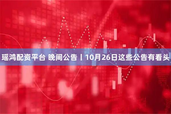 瑶鸿配资平台 晚间公告丨10月26日这些公告有看头