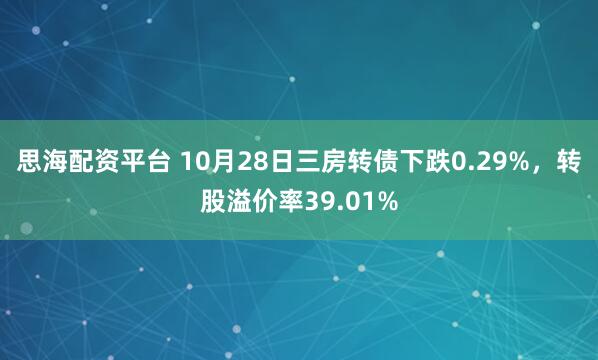 思海配资平台 10月28日三房转债下跌0.29%,转股溢价率39.01%