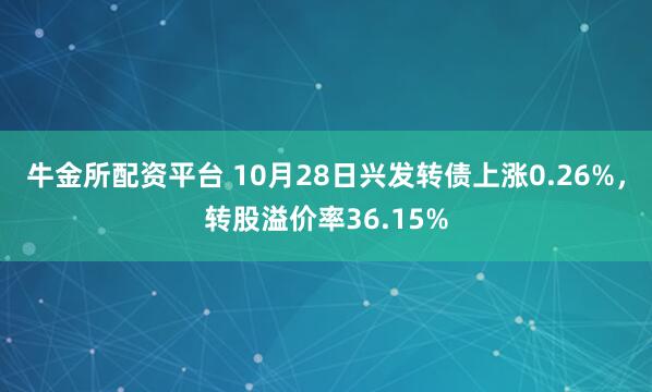 牛金所配资平台 10月28日兴发转债上涨0.26%，转股溢价率36.15%