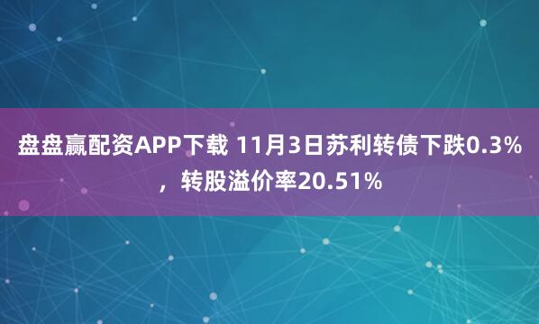盘盘赢配资APP下载 11月3日苏利转债下跌0.3%，转股溢价率20.51%