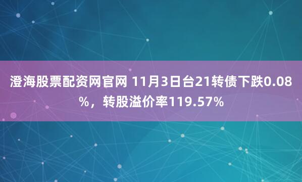 澄海股票配资网官网 11月3日台21转债下跌0.08%，转股溢价率119.57%