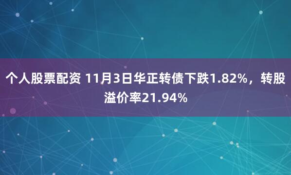 个人股票配资 11月3日华正转债下跌1.82%，转股溢价率21.94%