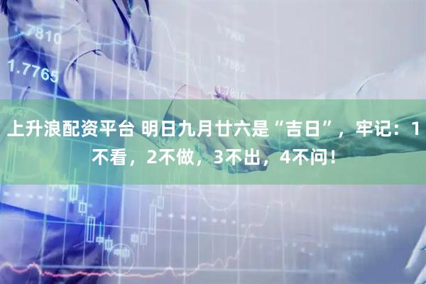 上升浪配资平台 明日九月廿六是“吉日”,牢记:1不看,2不做,3不出,4不问!