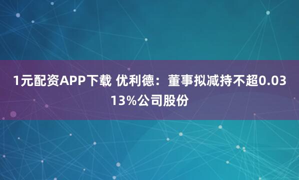 1元配资APP下载 优利德：董事拟减持不超0.0313%公司股份