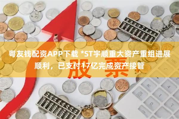 粤友钱配资APP下载 *ST宇顺重大资产重组进展顺利，已支付17亿完成资产接管
