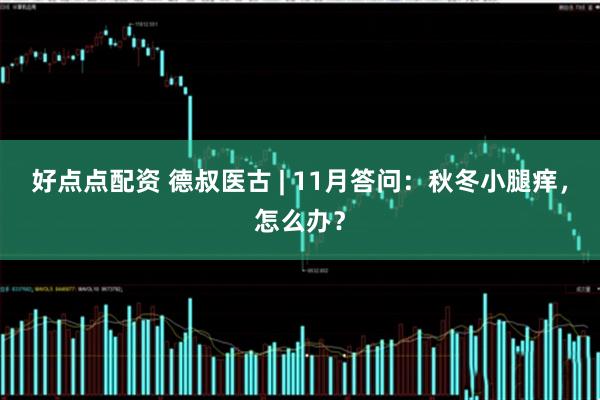 好点点配资 德叔医古 | 11月答问：秋冬小腿痒，怎么办？
