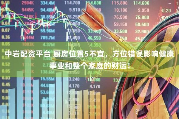 中岩配资平台 厨房位置5不宜，方位错误影响健康事业和整个家庭的财运！