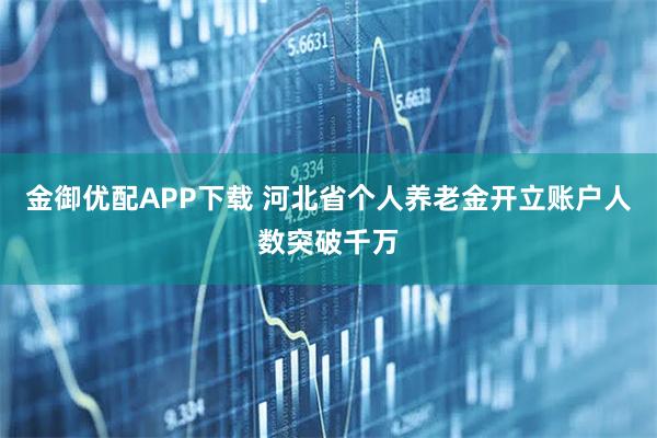 金御优配APP下载 河北省个人养老金开立账户人数突破千万