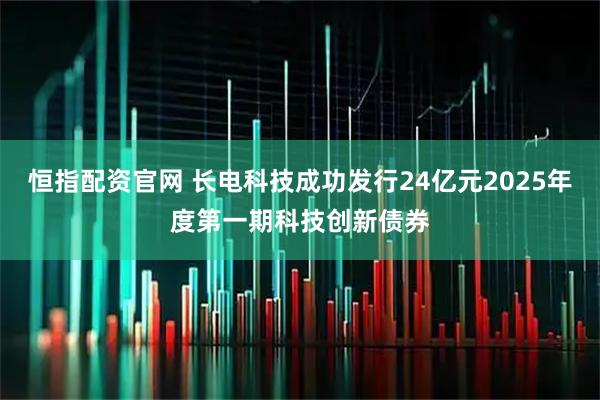 恒指配资官网 长电科技成功发行24亿元2025年度第一期科技创新债券