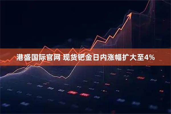 港盛国际官网 现货钯金日内涨幅扩大至4%