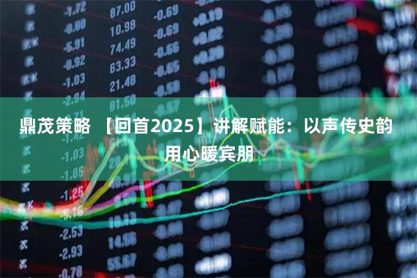 鼎茂策略 【回首2025】讲解赋能：以声传史韵 用心暖宾朋