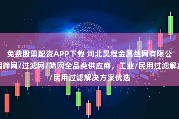 免费股票配资APP下载 河北昊程金属丝网有限公司：不锈钢筛网/过滤网/筛网全品类供应商，工业/民用过滤解决方案优选