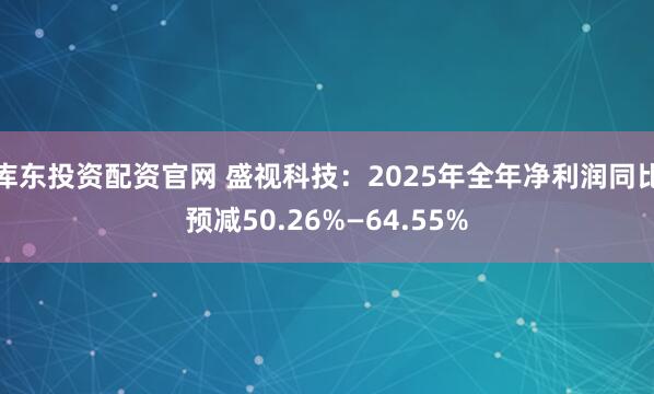 库东投资配资官网 盛视科技：2025年全年净利润同比预减50.26%—64.55%
